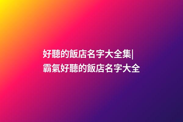 好聽的飯店名字大全集|霸氣好聽的飯店名字大全-第1張-店鋪起名-玄機派